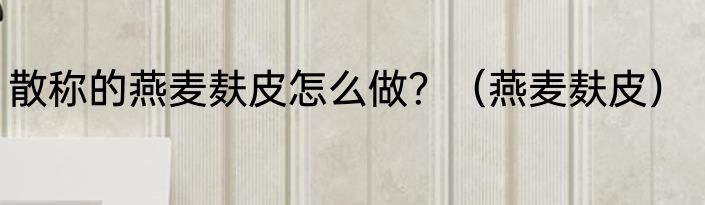 散称的燕麦麸皮怎么做？（燕麦麸皮）