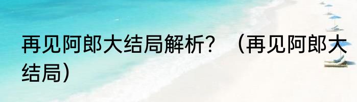 再见阿郎大结局解析？（再见阿郎大结局）