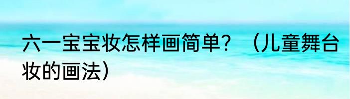 六一宝宝妆怎样画简单？（儿童舞台妆的画法）