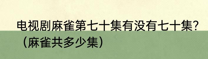 电视剧麻雀第七十集有没有七十集？（麻雀共多少集）