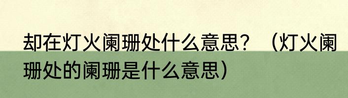 却在灯火阑珊处什么意思？（灯火阑珊处的阑珊是什么意思）
