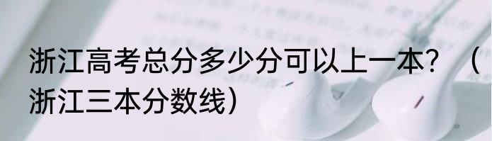浙江高考总分多少分可以上一本？（浙江三本分数线）