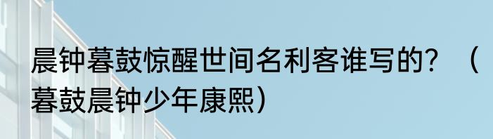 晨钟暮鼓惊醒世间名利客谁写的？（暮鼓晨钟少年康熙）