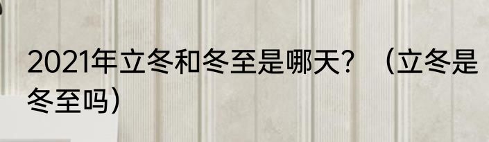 2021年立冬和冬至是哪天？（立冬是冬至吗）