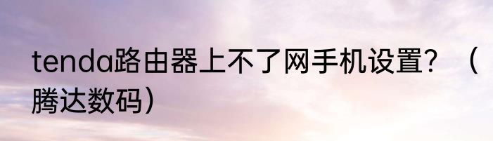 tenda路由器上不了网手机设置？（腾达数码）