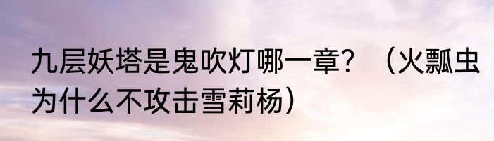 九层妖塔是鬼吹灯哪一章？（火瓢虫为什么不攻击雪莉杨）