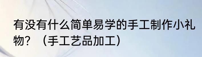 有没有什么简单易学的手工制作小礼物？（手工艺品加工）