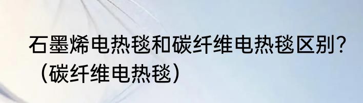 石墨烯电热毯和碳纤维电热毯区别？（碳纤维电热毯）
