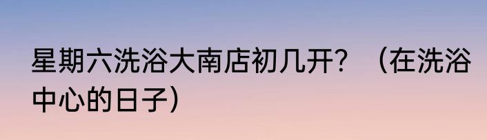 星期六洗浴大南店初几开？（在洗浴中心的日子）