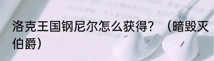 洛克王国钢尼尔怎么获得？（暗毁灭伯爵）