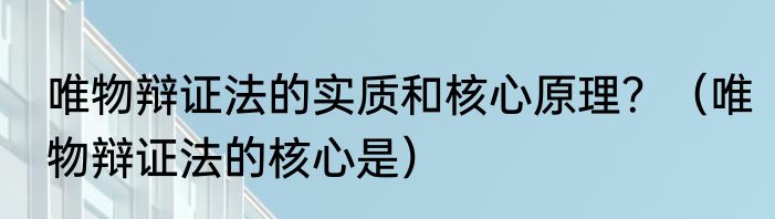 唯物辩证法的实质和核心原理？（唯物辩证法的核心是）