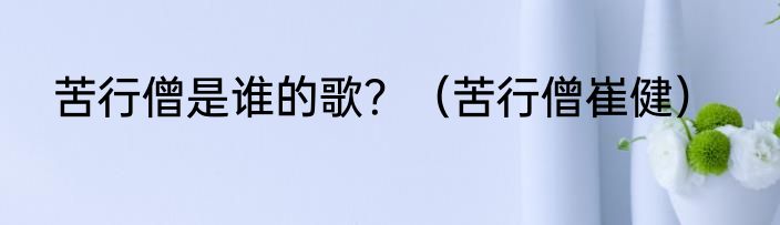 苦行僧是谁的歌？（苦行僧崔健）