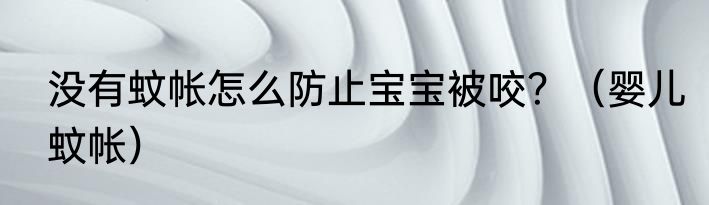 没有蚊帐怎么防止宝宝被咬？（婴儿蚊帐）