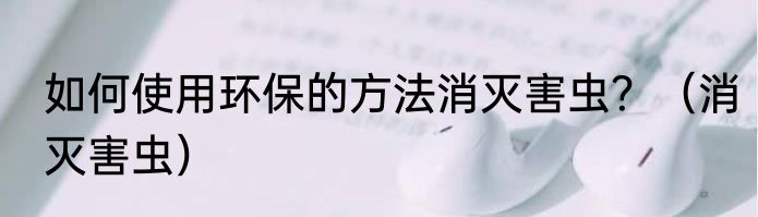 如何使用环保的方法消灭害虫？（消灭害虫）