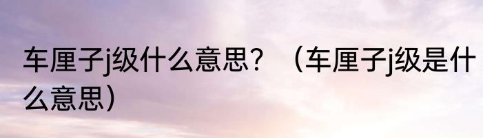 车厘子j级什么意思？（车厘子j级是什么意思）