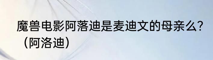 魔兽电影阿落迪是麦迪文的母亲么？（阿洛迪）