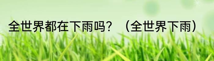 全世界都在下雨吗？（全世界下雨）