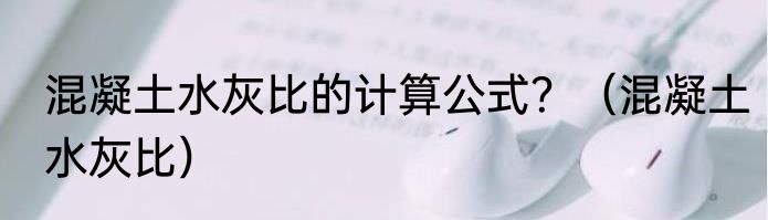 混凝土水灰比的计算公式？（混凝土水灰比）