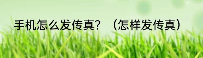 手机怎么发传真？（怎样发传真）