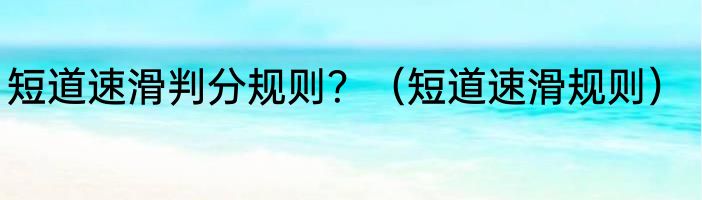 短道速滑判分规则？（短道速滑规则）