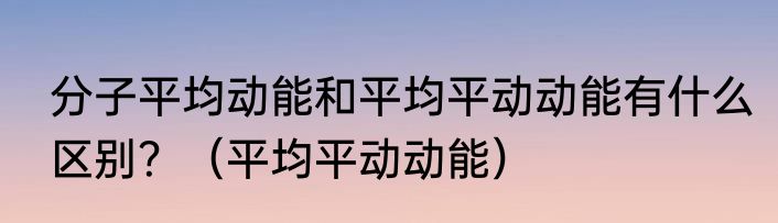 分子平均动能和平均平动动能有什么区别？（平均平动动能）