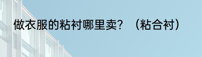 做衣服的粘衬哪里卖？（粘合衬）