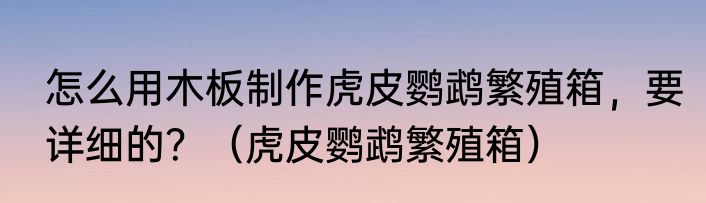 怎么用木板制作虎皮鹦鹉繁殖箱，要详细的？（虎皮鹦鹉繁殖箱）