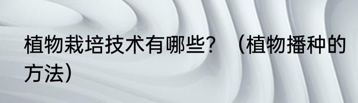 植物栽培技术有哪些？（植物播种的方法）