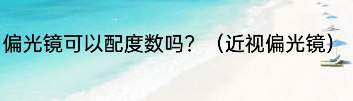 偏光镜可以配度数吗？（近视偏光镜）