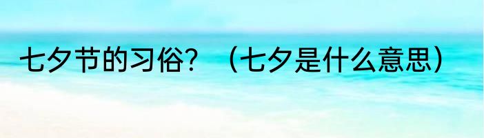 七夕节的习俗？（七夕是什么意思）