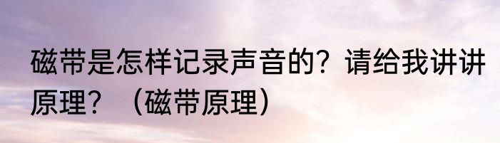 磁带是怎样记录声音的？请给我讲讲原理？（磁带原理）