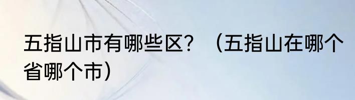 五指山市有哪些区？（五指山在哪个省哪个市）