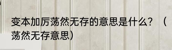 变本加厉荡然无存的意思是什么？（荡然无存意思）