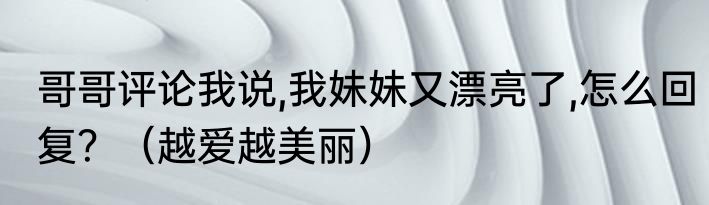 哥哥评论我说,我妹妹又漂亮了,怎么回复？（越爱越美丽）
