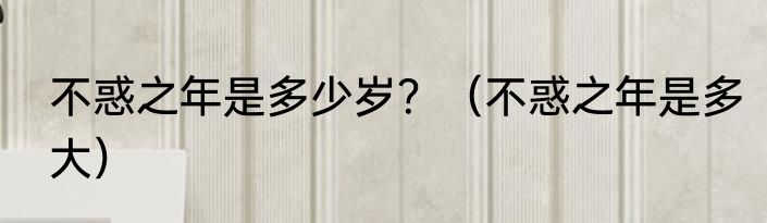 不惑之年是多少岁？（不惑之年是多大）