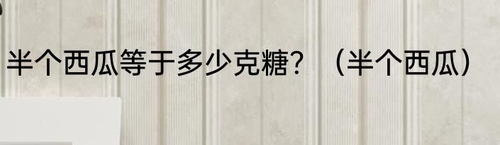 半个西瓜等于多少克糖？（半个西瓜）