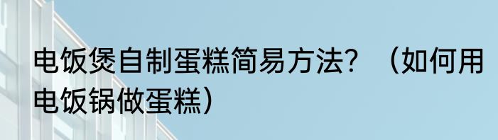 电饭煲自制蛋糕简易方法？（如何用电饭锅做蛋糕）