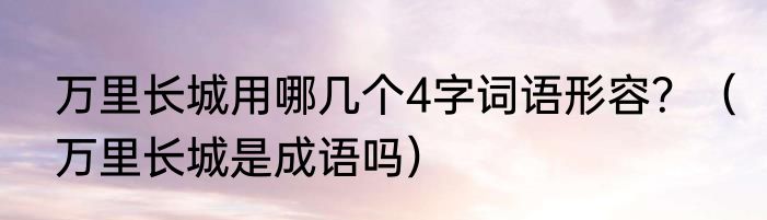 万里长城用哪几个4字词语形容？（万里长城是成语吗）