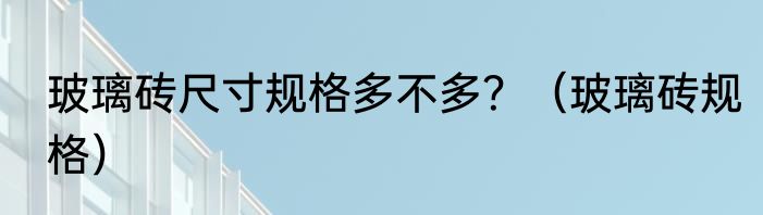 玻璃砖尺寸规格多不多？（玻璃砖规格）