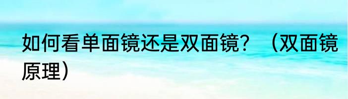 如何看单面镜还是双面镜？（双面镜原理）
