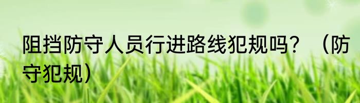 阻挡防守人员行进路线犯规吗？（防守犯规）