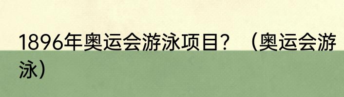 1896年奥运会游泳项目？（奥运会游泳）