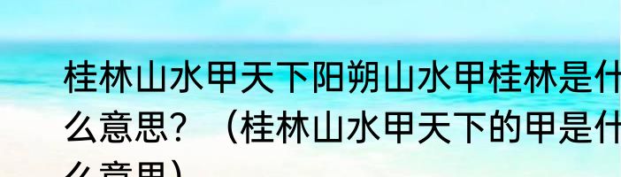 桂林山水甲天下阳朔山水甲桂林是什么意思？（桂林山水甲天下的甲是什么意思）