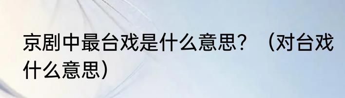 京剧中最台戏是什么意思？（对台戏什么意思）