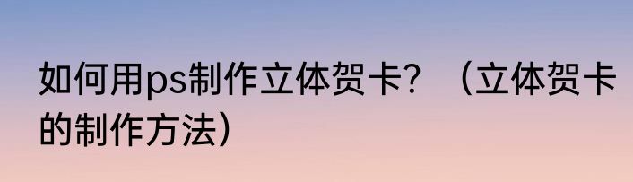 如何用ps制作立体贺卡？（立体贺卡的制作方法）
