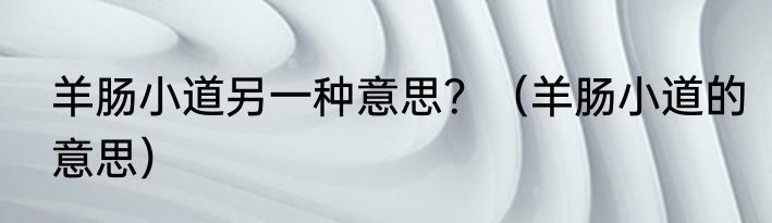 羊肠小道另一种意思？（羊肠小道的意思）