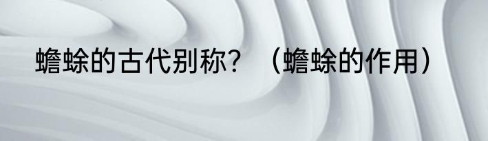 蟾蜍的古代别称？（蟾蜍的作用）