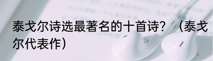 泰戈尔诗选最著名的十首诗？（泰戈尔代表作）