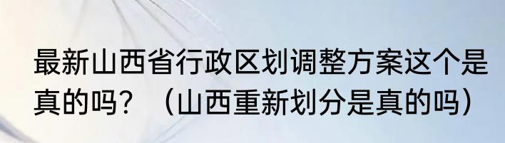 最新山西省行政区划调整方案这个是真的吗？（山西重新划分是真的吗）