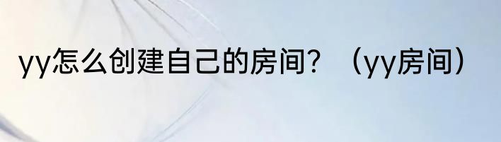 yy怎么创建自己的房间？（yy房间）